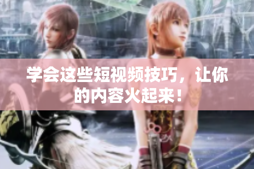 学会这些短视频技巧，让你的内容火起来！
