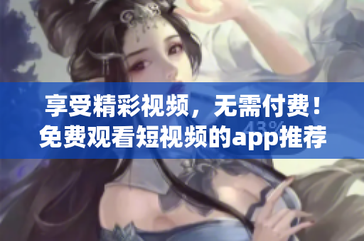 享受精彩视频，无需付费！免费观看短视频的app推荐