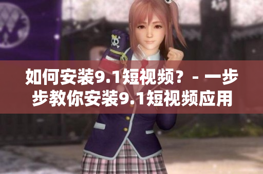如何安装9.1短视频？- 一步步教你安装9.1短视频应用