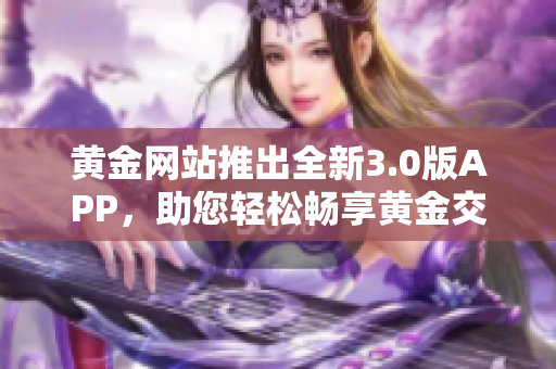 黄金网站推出全新3.0版APP，助您轻松畅享黄金交易