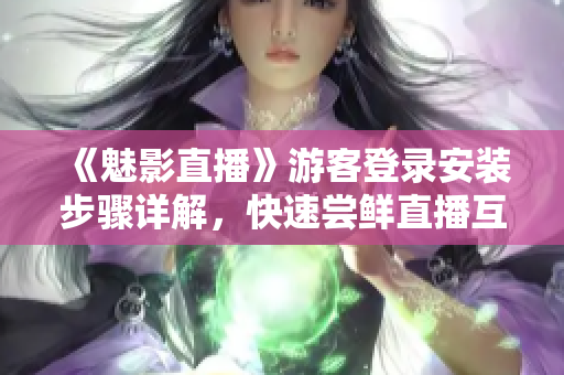 《魅影直播》游客登录安装步骤详解，快速尝鲜直播互动