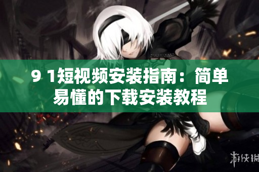 9 1短视频安装指南：简单易懂的下载安装教程