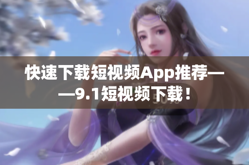 快速下载短视频App推荐——9.1短视频下载！