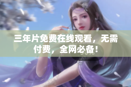 三年片免费在线观看，无需付费，全网必备！