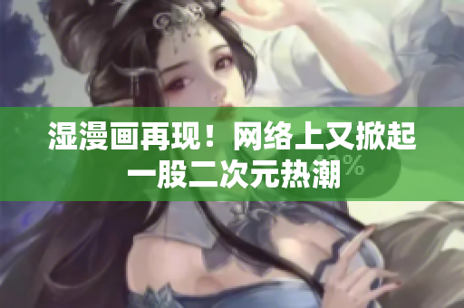 湿漫画再现！网络上又掀起一股二次元热潮