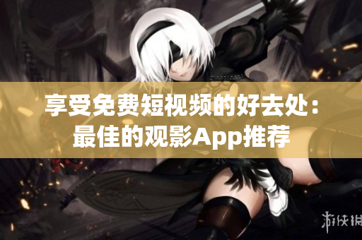 享受免费短视频的好去处：最佳的观影App推荐