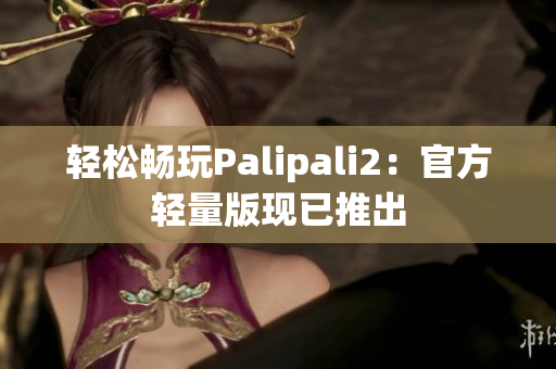 轻松畅玩Palipali2：官方轻量版现已推出