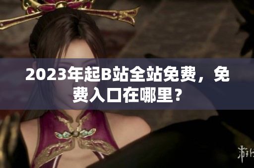 2023年起B站全站免费，免费入口在哪里？