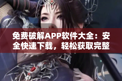 免费破解APP软件大全：安全快速下载，轻松获取完整版应用程序