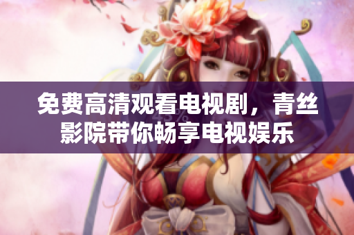 免费高清观看电视剧，青丝影院带你畅享电视娱乐
