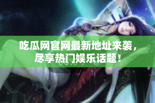吃瓜网官网最新地址来袭，尽享热门娱乐话题！