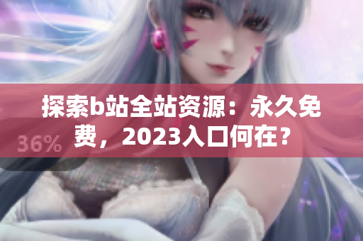 探索b站全站资源：永久免费，2023入口何在？