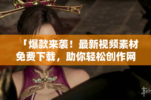 「爆款来袭！最新视频素材免费下载，助你轻松创作网络热文」