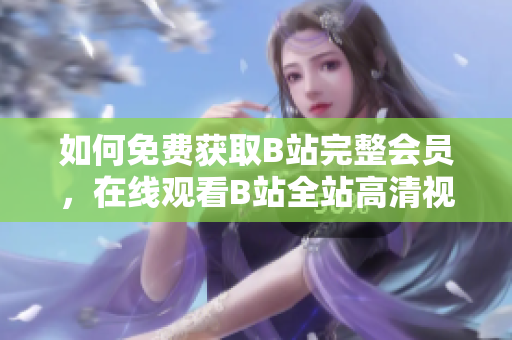 如何免费获取B站完整会员，在线观看B站全站高清视频？