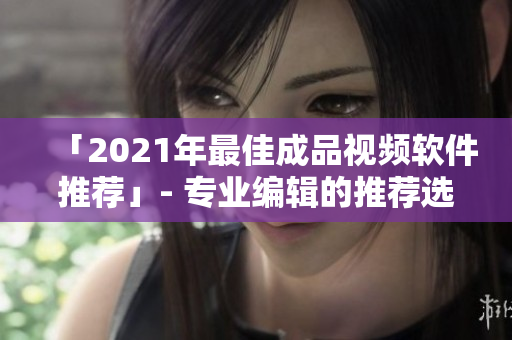 「2021年最佳成品视频软件推荐」- 专业编辑的推荐选项