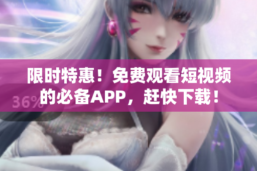 限时特惠！免费观看短视频的必备APP，赶快下载！