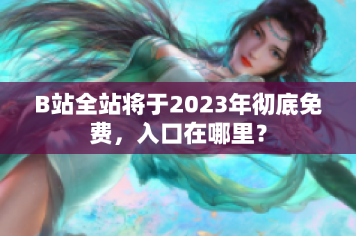 B站全站将于2023年彻底免费，入口在哪里？