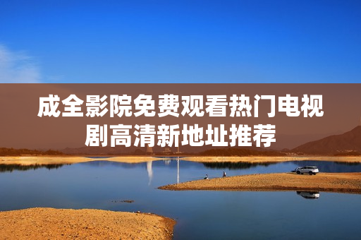成全影院免费观看热门电视剧高清新地址推荐