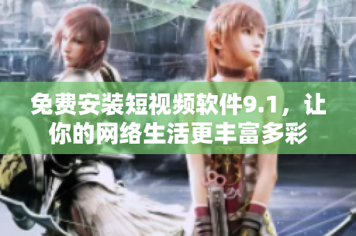 免费安装短视频软件9.1，让你的网络生活更丰富多彩