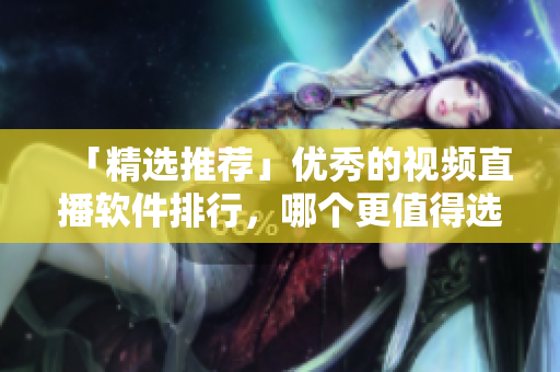 「精选推荐」优秀的视频直播软件排行，哪个更值得选择？