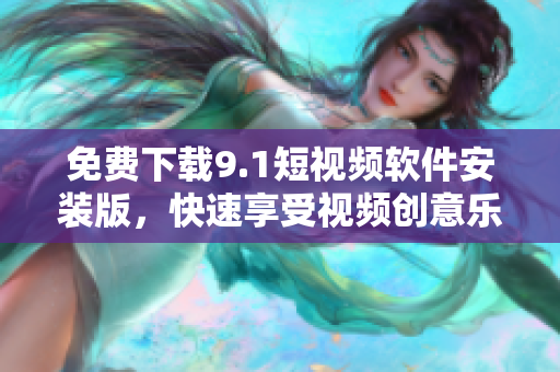 免费下载9.1短视频软件安装版，快速享受视频创意乐趣！
