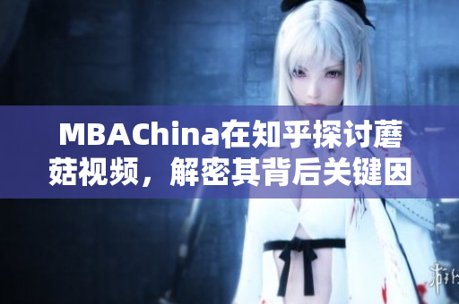 MBAChina在知乎探讨蘑菇视频，解密其背后关键因素