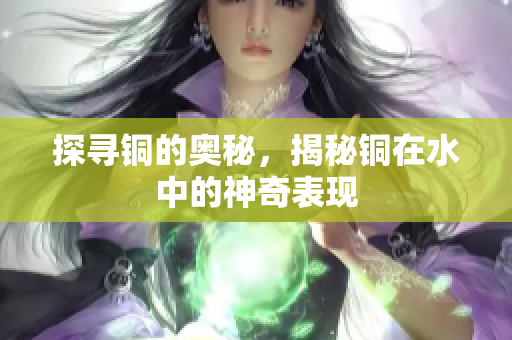 探寻铜的奥秘，揭秘铜在水中的神奇表现