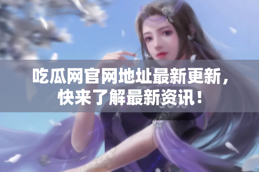 吃瓜网官网地址最新更新，快来了解最新资讯！