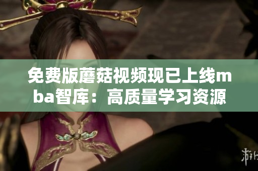 免费版蘑菇视频现已上线mba智库：高质量学习资源免费观看