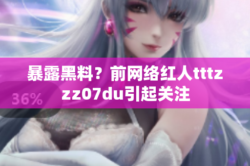 暴露黑料？前网络红人tttzzz07du引起关注