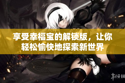 享受幸福宝的解锁版，让你轻松愉快地探索新世界