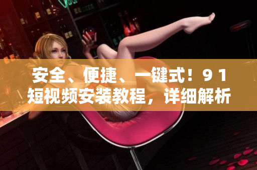 安全、便捷、一键式！9 1短视频安装教程，详细解析！
