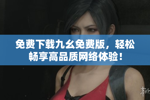 免费下载九幺免费版，轻松畅享高品质网络体验！