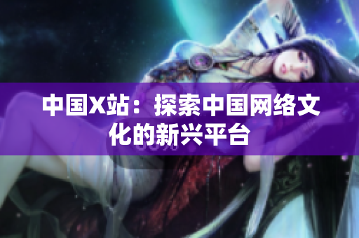 中国X站：探索中国网络文化的新兴平台