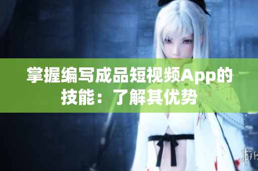 掌握编写成品短视频App的技能：了解其优势