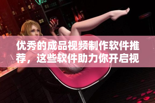 优秀的成品视频制作软件推荐，这些软件助力你开启视觉创作！
