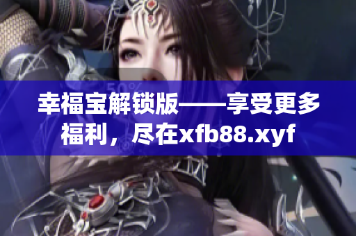 幸福宝解锁版——享受更多福利，尽在xfb88.xyf
