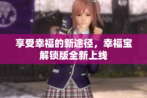 享受幸福的新途径，幸福宝解锁版全新上线