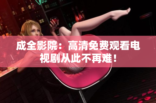 成全影院：高清免费观看电视剧从此不再难！