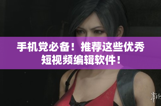手机党必备！推荐这些优秀短视频编辑软件！