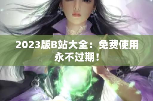 2023版B站大全：免费使用永不过期！