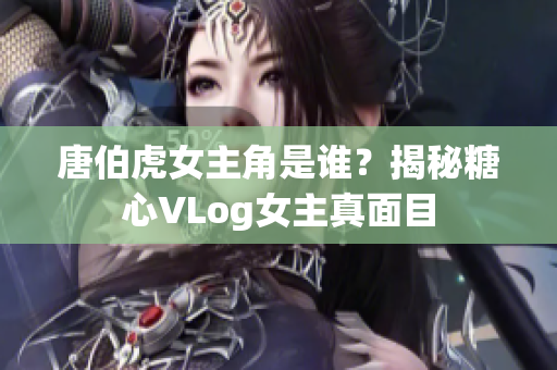 唐伯虎女主角是谁？揭秘糖心VLog女主真面目