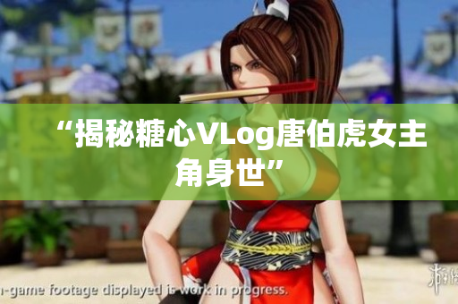“揭秘糖心VLog唐伯虎女主角身世”