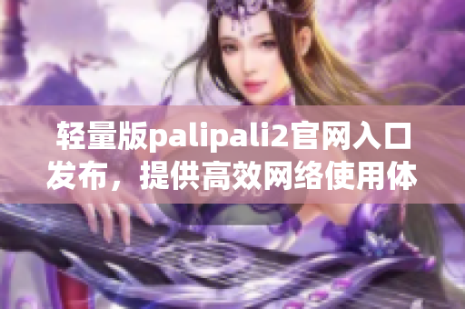 轻量版palipali2官网入口发布，提供高效网络使用体验