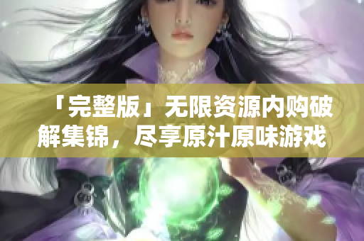 「完整版」无限资源内购破解集锦，尽享原汁原味游戏体验