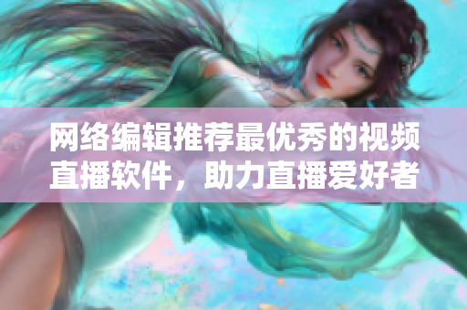 网络编辑推荐最优秀的视频直播软件，助力直播爱好者！