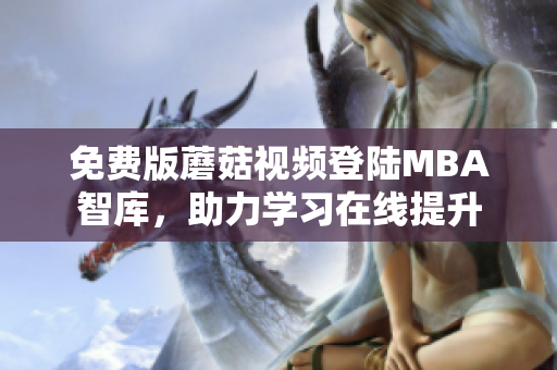 免费版蘑菇视频登陆MBA智库，助力学习在线提升