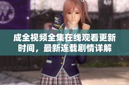 成全视频全集在线观看更新时间，最新连载剧情详解