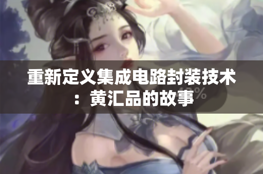 重新定义集成电路封装技术：黄汇品的故事