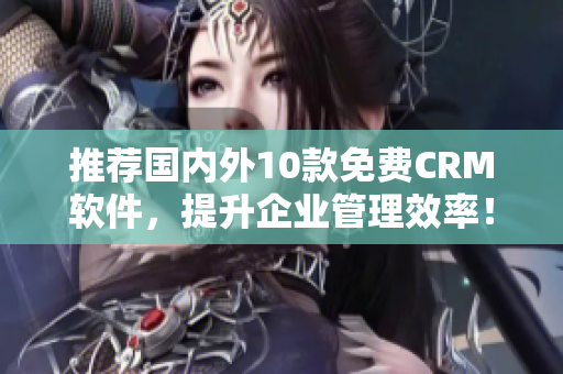 推荐国内外10款免费CRM软件，提升企业管理效率！